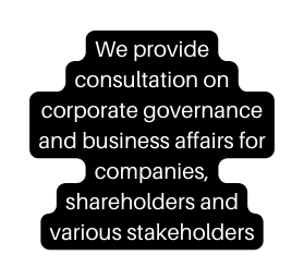 We provide consultation on corporate governance and business affairs for companies shareholders and various stakeholders